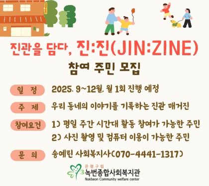 진관을 담다, 진:진(JIN:ZINE) 참여주민 모집
일정 : 2025.9 ~12월, 월1회 진행 예정
주제: 우리 동네의 이야기를 기록하는 진관 매거진
참여요건: 1. 평일 주간 시간대 활동 가능한 주민 
2.사진 촬영 및 컴퓨터 이용이 가능한 주민
송예린 사회복지사 (070-4441-1317)