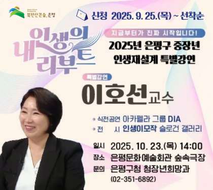 2025 중장년 인생재설계 특별강연
신청 2025. 9.25.목 ~ 선착순
일시 10.2025.10.23.목 14:00
장소 은평문화예술회관 숲속극장
문의 은평구청 청장년희망과 02-351-6892
식전공연 아카펠라 그룹 DIA
전시 인생이모작 슬로건 갤러리