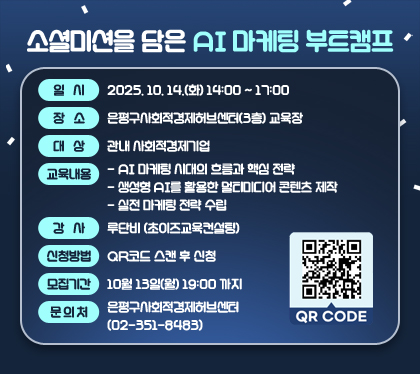 소셜미션을 담은 AI 마케팅 부트캠프
일시 : 2025. 10. 14.(화) 14:00 ~ 17:00
장소 : 은평구사회적경제허브센터(3층) 교육장
대상 : 관내 사회적경제기업 
교육내용
- AI 마케팅 시대의 흐름과 핵심 전략
- 생성형 AI를 활용한 멀티미디어 콘텐츠 제작
- 실전 마케팅 전략 수립       
강사 : 루단비 (초이즈교육컨설팅)
신청방법 : QR코드 스캔 후 신청
모집기간 : 10월 13일(월) 19:00 까지
문의처 : 은평구사회적경제허브센터(☎ 02-351-8483)
QR CODE (https://forms.gle/d6kHSLs1aBmbJJeU8)